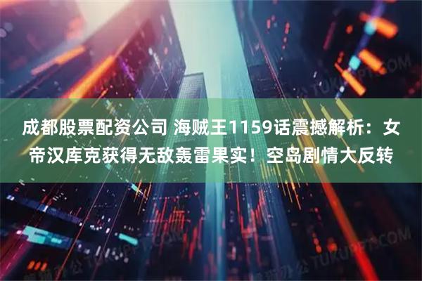 成都股票配资公司 海贼王1159话震撼解析：女帝汉库克获得无敌轰雷果实！空岛剧情大反转