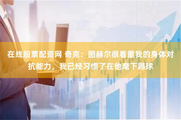 在线股票配资网 奇克：图赫尔很看重我的身体对抗能力，我已经习惯了在他麾下踢球