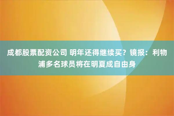 成都股票配资公司 明年还得继续买？镜报：利物浦多名球员将在明夏成自由身