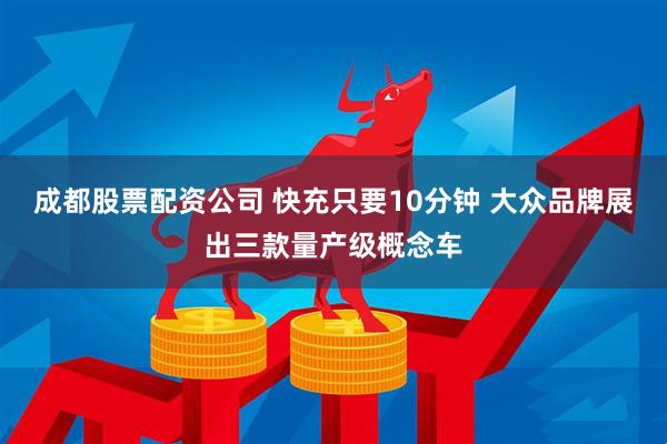 成都股票配资公司 快充只要10分钟 大众品牌展出三款量产级概念车
