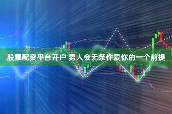 股票配资平台开户 男人会无条件爱你的一个前提