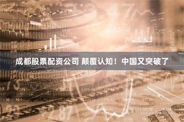 成都股票配资公司 颠覆认知！中国又突破了
