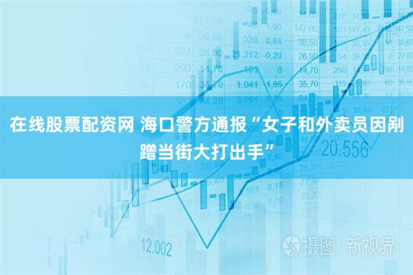 在线股票配资网 海口警方通报“女子和外卖员因剐蹭当街大打出手”