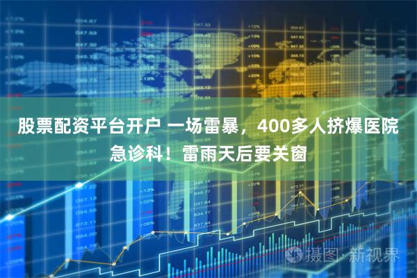 股票配资平台开户 一场雷暴，400多人挤爆医院急诊科！雷雨天后要关窗