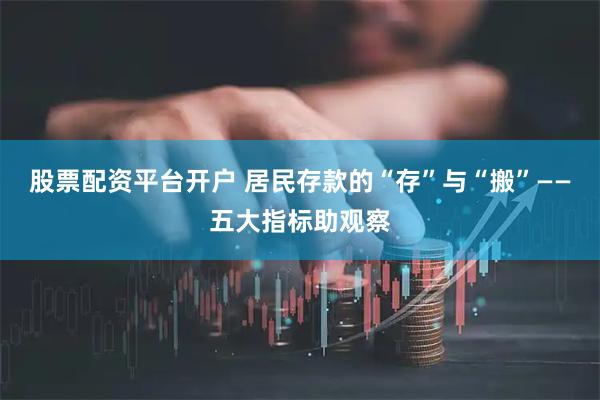 股票配资平台开户 居民存款的“存”与“搬”——五大指标助观察