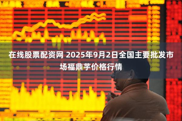 在线股票配资网 2025年9月2日全国主要批发市场福鼎芋价格行情