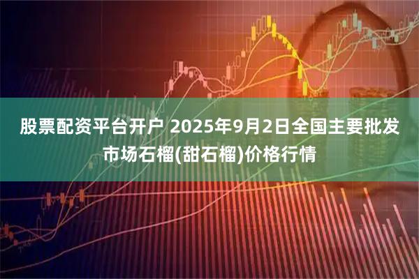股票配资平台开户 2025年9月2日全国主要批发市场石榴(甜石榴)价格行情