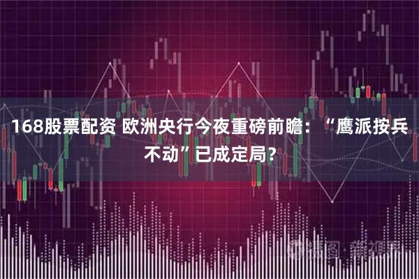 168股票配资 欧洲央行今夜重磅前瞻：“鹰派按兵不动”已成定局？
