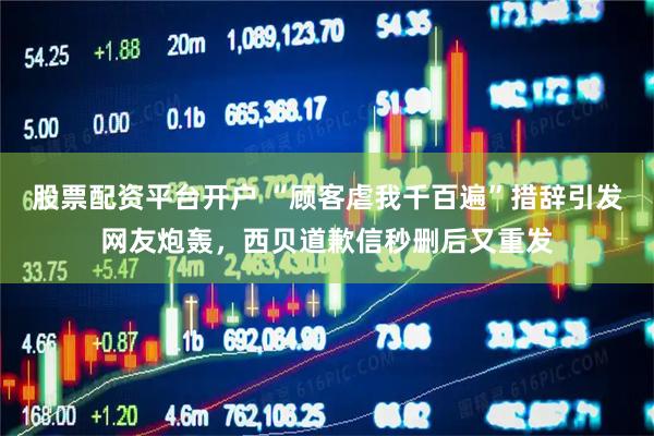 股票配资平台开户 “顾客虐我千百遍”措辞引发网友炮轰，西贝道歉信秒删后又重发