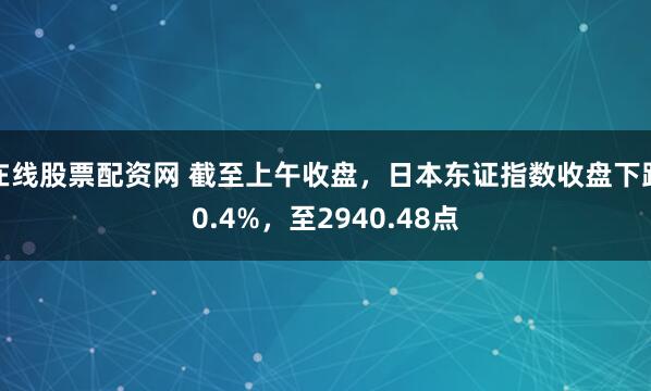 在线股票配资网 截至上午收盘，日本东证指数收盘下跌0.4%，至2940.48点