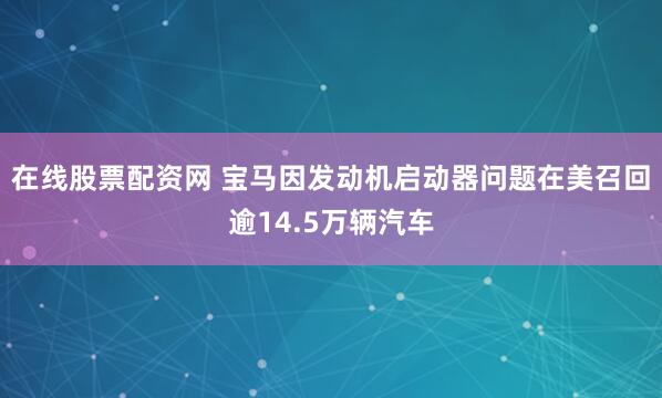 在线股票配资网 宝马因发动机启动器问题在美召回逾14.5万辆汽车