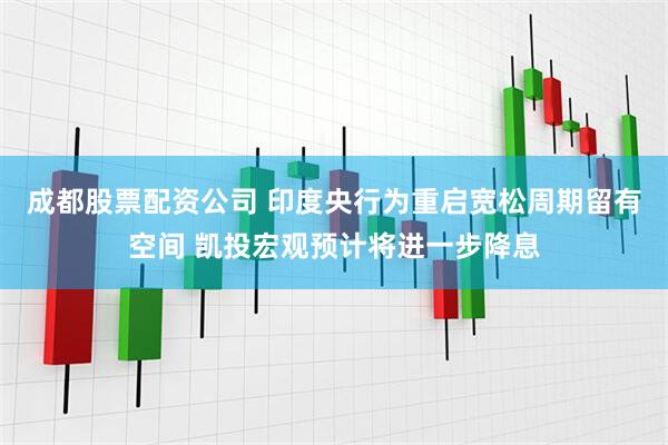 成都股票配资公司 印度央行为重启宽松周期留有空间 凯投宏观预计将进一步降息