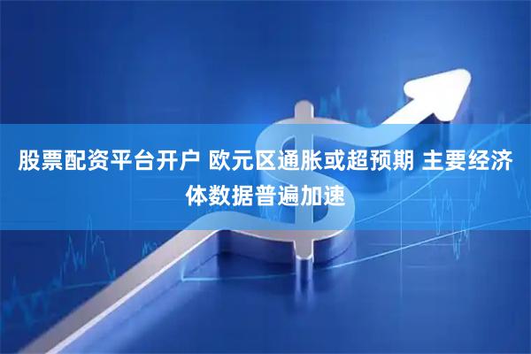 股票配资平台开户 欧元区通胀或超预期 主要经济体数据普遍加速