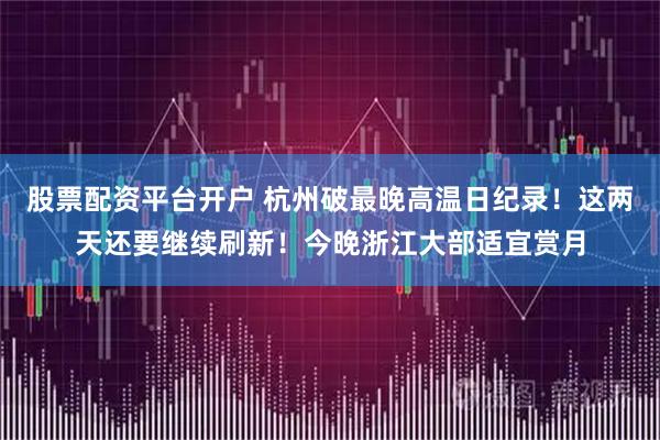 股票配资平台开户 杭州破最晚高温日纪录！这两天还要继续刷新！今晚浙江大部适宜赏月