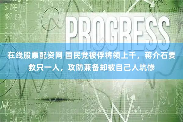 在线股票配资网 国民党被俘将领上千,蒋介石要救只一人,攻防兼备却被自己人坑惨