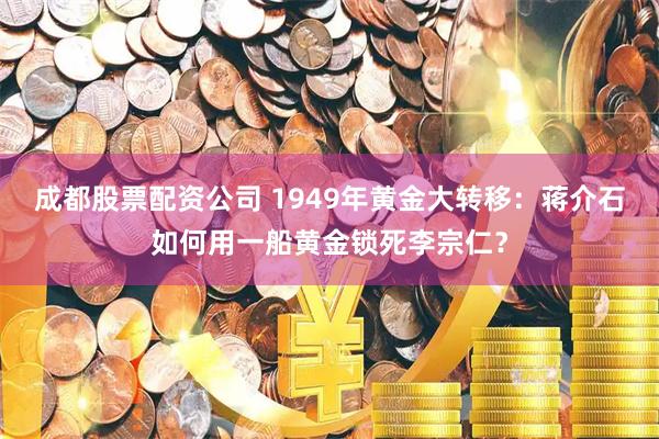 成都股票配资公司 1949年黄金大转移:蒋介石如何用一船黄金锁死李宗仁?