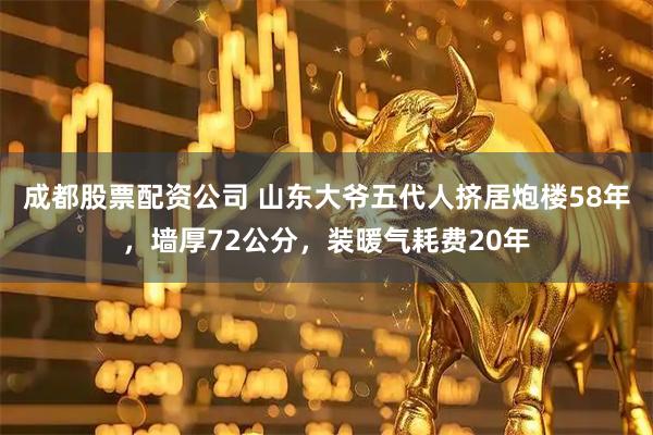 成都股票配资公司 山东大爷五代人挤居炮楼58年,墙厚72公分,装暖气耗费20年