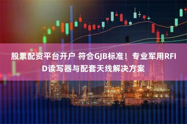 股票配资平台开户 符合GJB标准!专业军用RFID读写器与配套天线解决方案