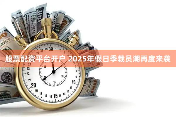 股票配资平台开户 2025年假日季裁员潮再度来袭