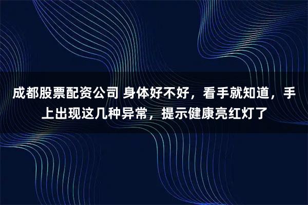 成都股票配资公司 身体好不好,看手就知道,手上出现这几种异常,提示健康亮红灯了