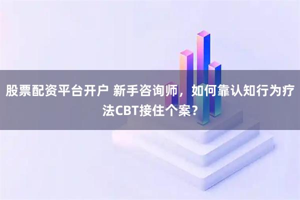 股票配资平台开户 新手咨询师,如何靠认知行为疗法CBT接住个案?