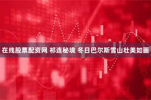 在线股票配资网 祁连秘境 冬日巴尔斯雪山壮美如画