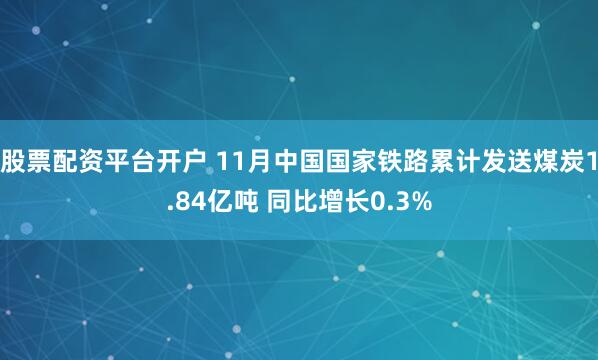 股票配资平台开户 11月中国国家铁路累计发送煤炭1.84亿吨 同比增长0.3%