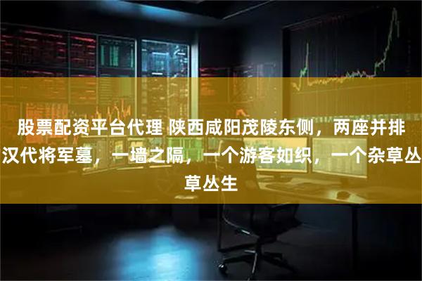 股票配资平台代理 陕西咸阳茂陵东侧，两座并排的汉代将军墓，一墙之隔，一个游客如织，一个杂草丛生