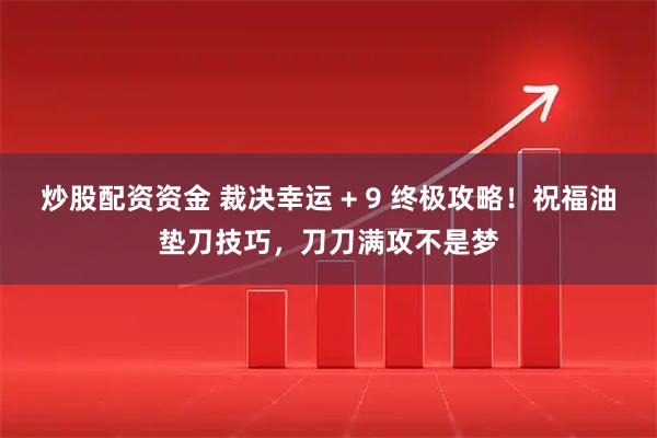 炒股配资资金 裁决幸运 + 9 终极攻略!祝福油垫刀技巧,刀刀满攻不是梦