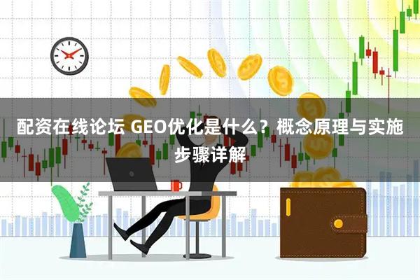 配资在线论坛 GEO优化是什么？概念原理与实施步骤详解