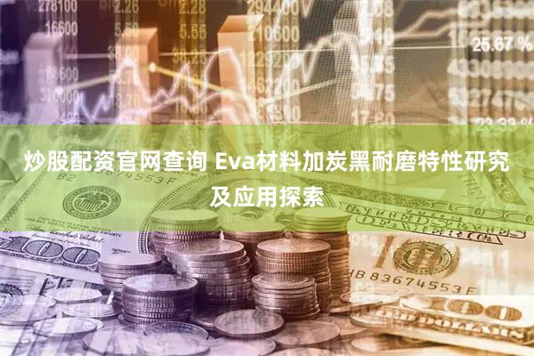 炒股配资官网查询 Eva材料加炭黑耐磨特性研究及应用探索
