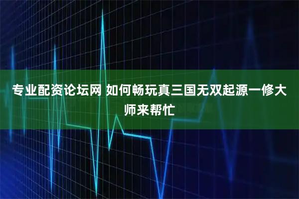 专业配资论坛网 如何畅玩真三国无双起源一修大师来帮忙