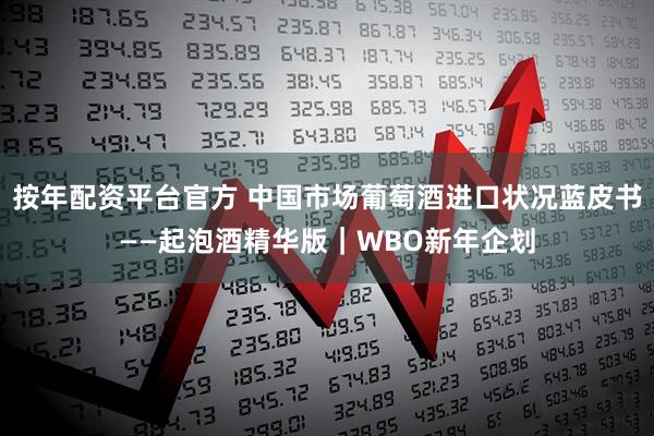 按年配资平台官方 中国市场葡萄酒进口状况蓝皮书——起泡酒精华版｜WBO新年企划