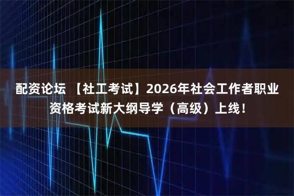 配资论坛 【社工考试】2026年社会工作者职业资格考试新大纲导学（高级）上线！