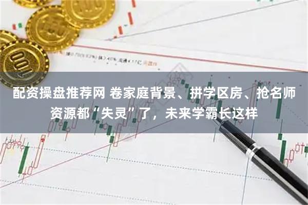 配资操盘推荐网 卷家庭背景、拼学区房、抢名师资源都“失灵”了，未来学霸长这样