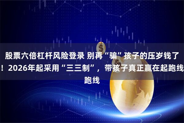 股票六倍杠杆风险登录 别再“骗”孩子的压岁钱了！2026年起采用“三三制”，带孩子真正赢在起跑线