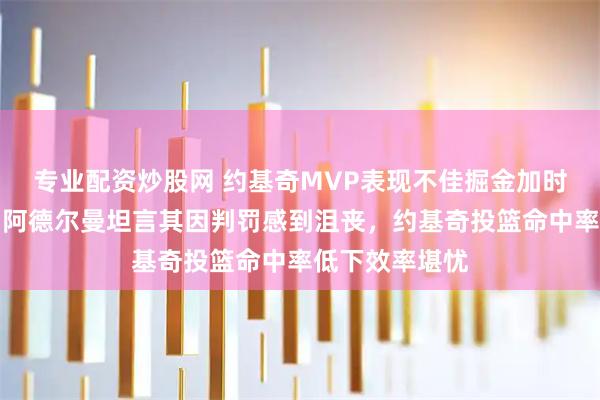 专业配资炒股网 约基奇MVP表现不佳掘金加时负雷霆，主帅阿德尔曼坦言其因判罚感到沮丧，约基奇投篮命中率低下效率堪忧