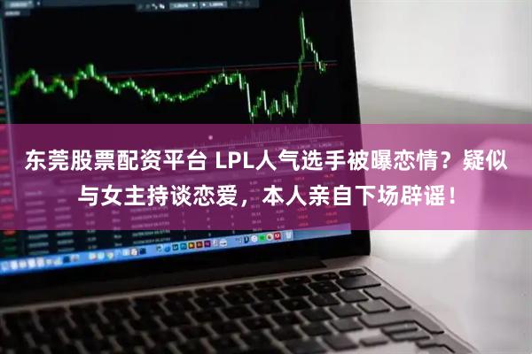 东莞股票配资平台 LPL人气选手被曝恋情?疑似与女主持谈恋爱,本人亲自下场辟谣!