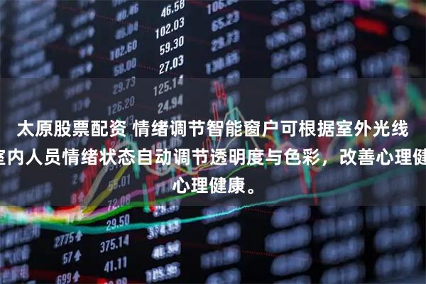 太原股票配资 情绪调节智能窗户可根据室外光线与室内人员情绪状态自动调节透明度与色彩，改善心理健康。