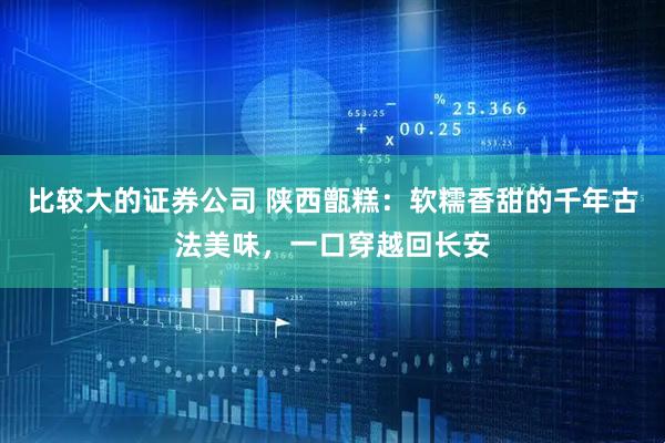 比较大的证券公司 陕西甑糕：软糯香甜的千年古法美味，一口穿越回长安