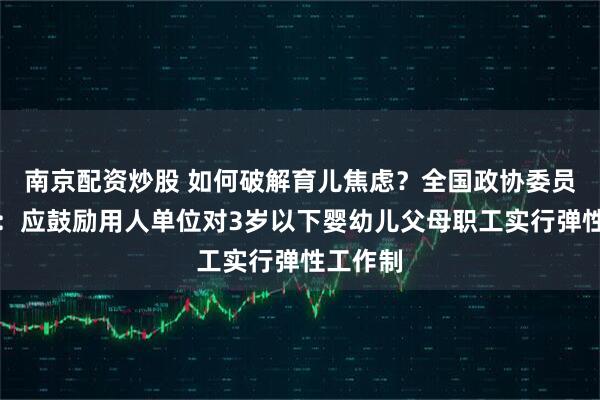 南京配资炒股 如何破解育儿焦虑?全国政协委员龚卫娟:应鼓励用人单位对3岁以下婴幼儿父母职工实行弹性工作制