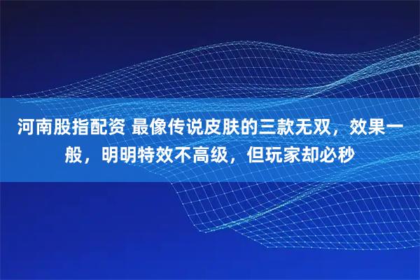河南股指配资 最像传说皮肤的三款无双,效果一般,明明特效不高级,但玩家却必秒
