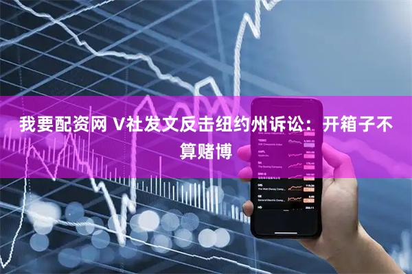 我要配资网 V社发文反击纽约州诉讼：开箱子不算赌博