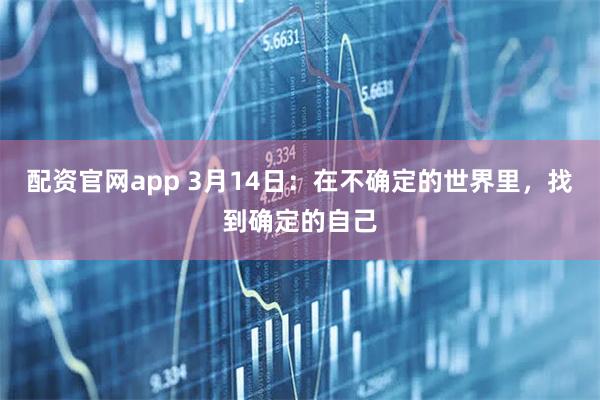 配资官网app 3月14日：在不确定的世界里，找到确定的自己