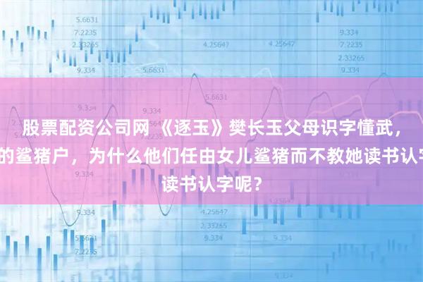 股票配资公司网 《逐玉》樊长玉父母识字懂武，是假的鲨猪户，为什么他们任由女儿鲨猪而不教她读书认字呢？