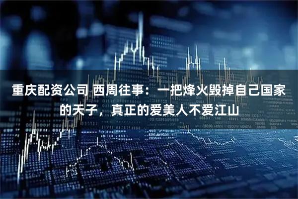 重庆配资公司 西周往事:一把烽火毁掉自己国家的天子,真正的爱美人不爱江山