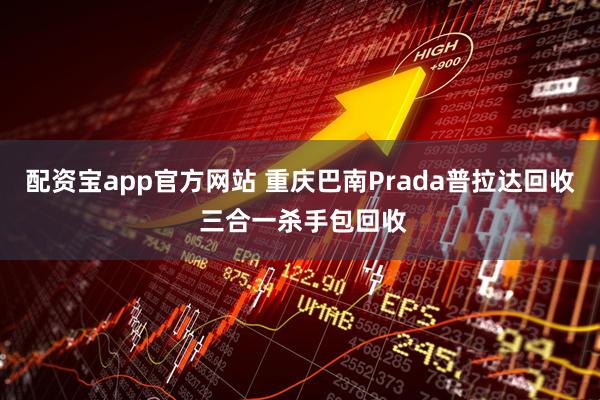 配资宝app官方网站 重庆巴南Prada普拉达回收 三合一杀手包回收