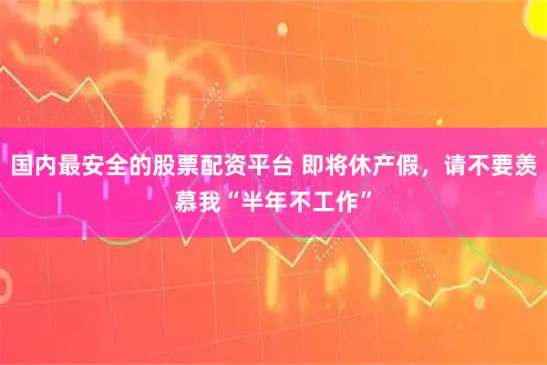 国内最安全的股票配资平台 即将休产假，请不要羡慕我“半年不工作”