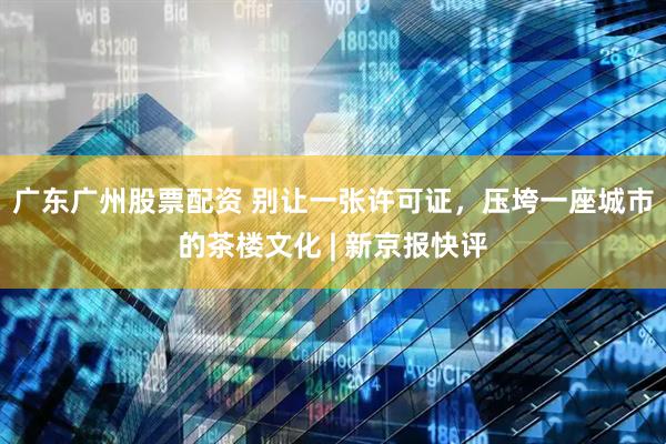 广东广州股票配资 别让一张许可证，压垮一座城市的茶楼文化 | 新京报快评