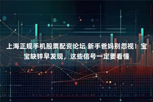 上海正规手机股票配资论坛 新手爸妈别忽视！宝宝缺锌早发现，这些信号一定要看懂